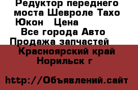 Редуктор переднего моста Шевроле Тахо/Юкон › Цена ­ 35 000 - Все города Авто » Продажа запчастей   . Красноярский край,Норильск г.